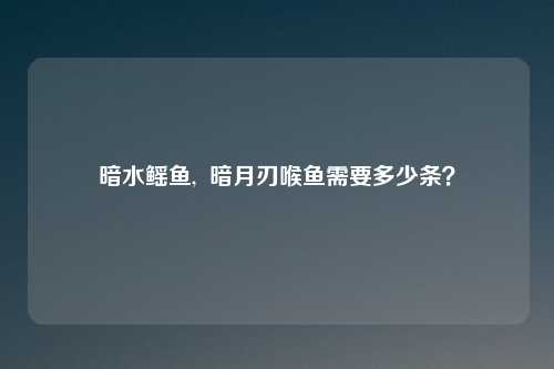 暗水鳐鱼,  暗月刃喉鱼需要多少条？