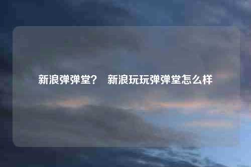 新浪弹弹堂？  新浪玩玩弹弹堂怎么样