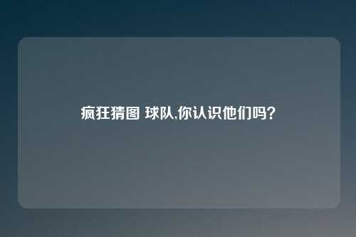 疯狂猜图 球队,你认识他们吗？