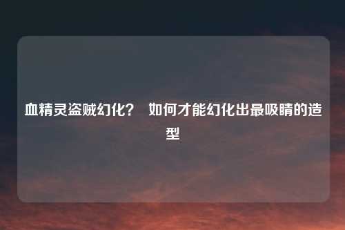 血精灵盗贼幻化？  如何才能幻化出最吸睛的造型