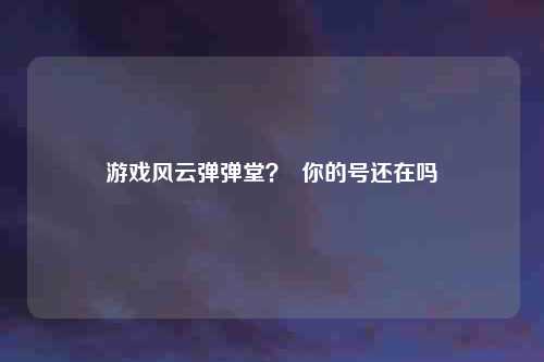 游戏风云弹弹堂? 你的号还在吗