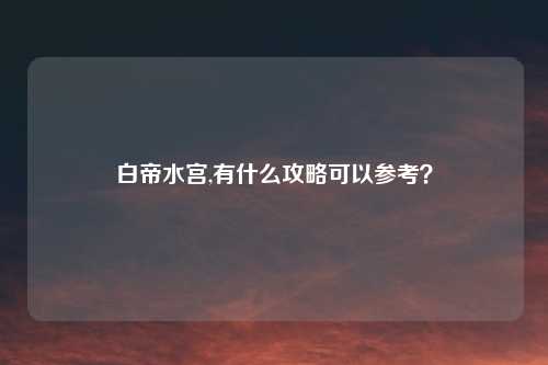 白帝水宫,有什么攻略可以参考?