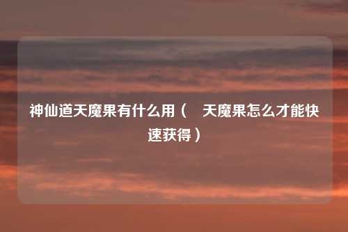 神仙道天魔果有什么用（   天魔果怎么才能快速获得）