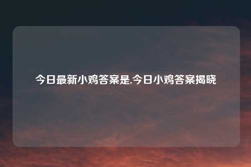 今日最新小鸡答案是,今日小鸡答案揭晓