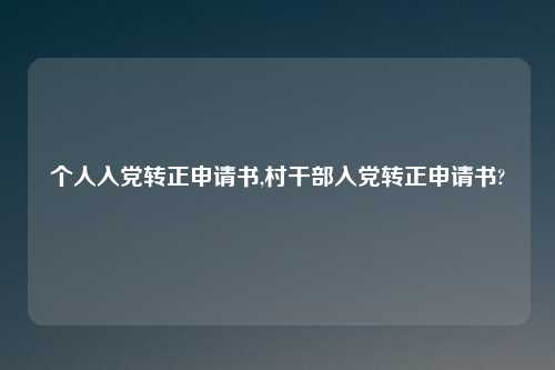 个人入党转正申请书,村干部入党转正申请书?