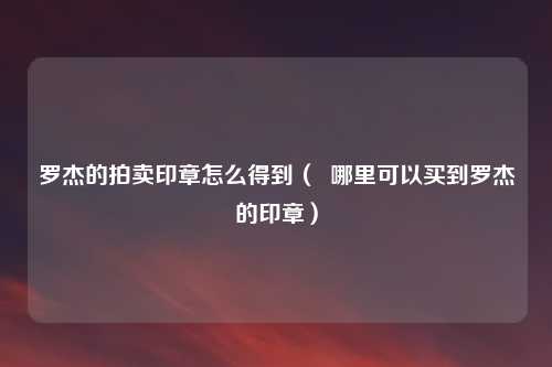 罗杰的拍卖印章怎么得到（  哪里可以买到罗杰的印章）