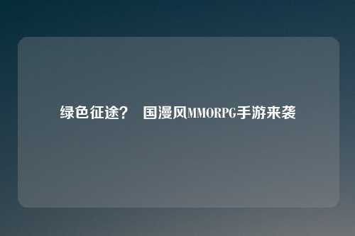 绿色征途? 国漫风MMORPG手游来袭
