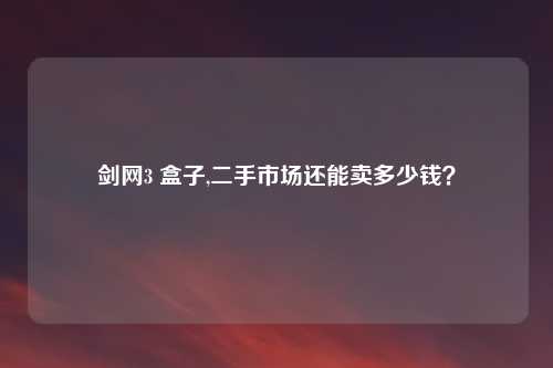 剑网3 盒子,二手市场还能卖多少钱？