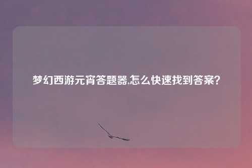 梦幻西游元宵答题器,怎么快速找到答案?
