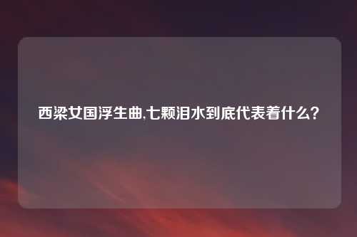 西梁女国浮生曲,七颗泪水到底代表着什么?