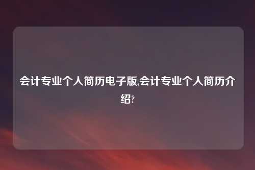 会计专业个人简历电子版,会计专业个人简历介绍?