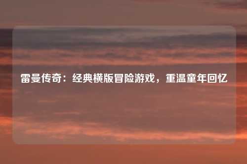 雷曼传奇：经典横版冒险游戏，重温童年回忆