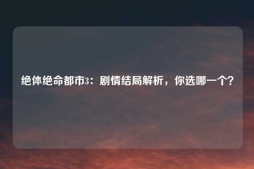 绝体绝命都市3：剧情结局解析，你选哪一个？