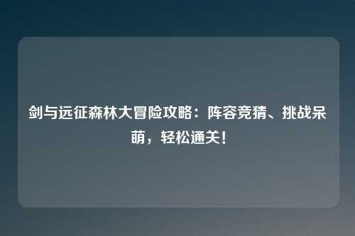 剑与远征森林大冒险攻略：阵容竞猜、挑战呆萌，轻松通关！