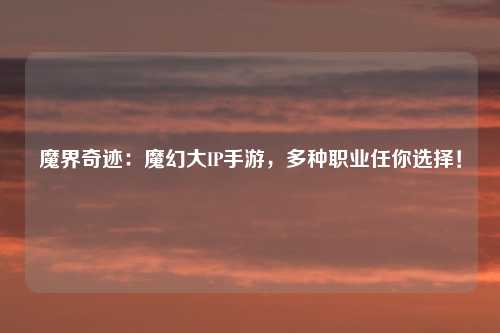 魔界奇迹：魔幻大IP手游，多种职业任你选择！