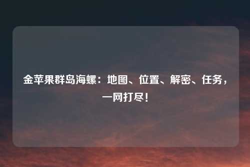 金苹果群岛海螺：地图、位置、解密、任务，一网打尽！