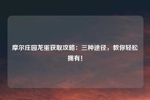 摩尔庄园龙蛋获取攻略：三种途径，教你轻松拥有！