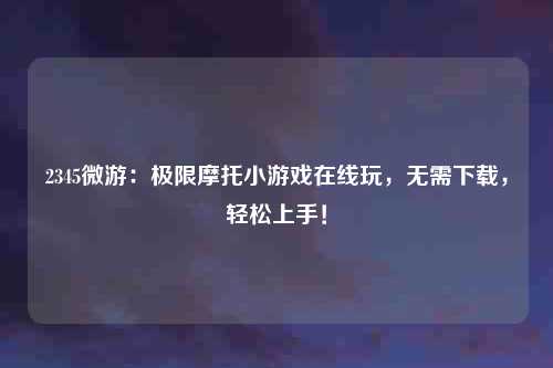 2345微游：极限摩托小游戏在线玩，无需下载，轻松上手！