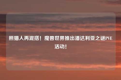 熊猫人再混搭！魔兽世界推出潘达利亚之谜PVE活动！