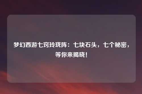 梦幻西游七窍玲珑阵：七块石头，七个秘密，等你来揭晓！
