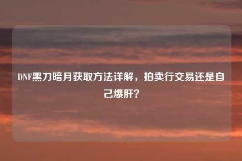 DNF黑刀暗月获取方法详解，拍卖行交易还是自己爆肝？