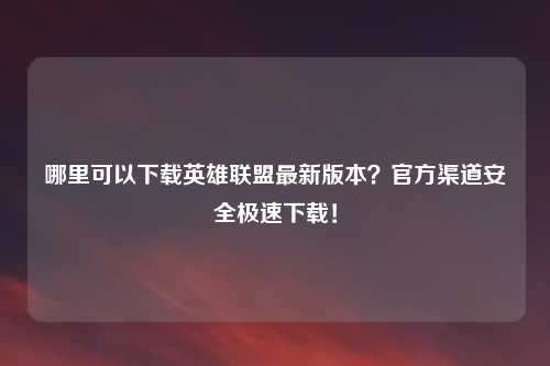 哪里可以下载英雄联盟最新版本？官方渠道安全极速下载！