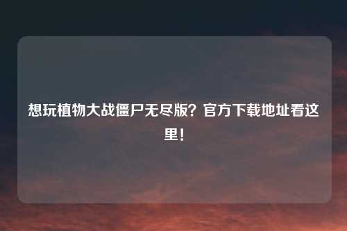 想玩植物大战僵尸无尽版？官方下载地址看这里！