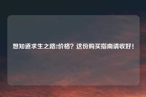 想知道求生之路2价格？这份购买指南请收好！