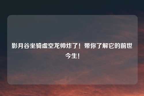 影月谷坐骑虚空龙帅炸了！带你了解它的前世今生！