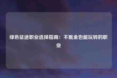 绿色征途职业选择指南：不氪金也能玩转的职业