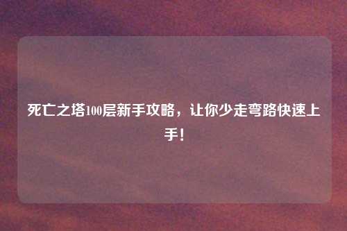 死亡之塔100层新手攻略，让你少走弯路快速上手！