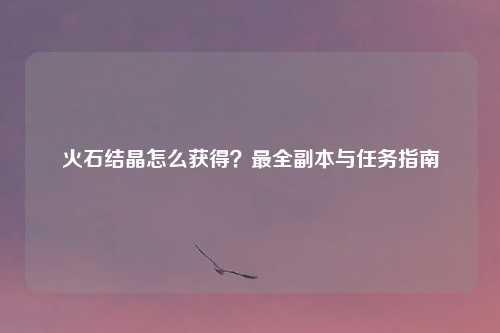 火石结晶怎么获得？最全副本与任务指南