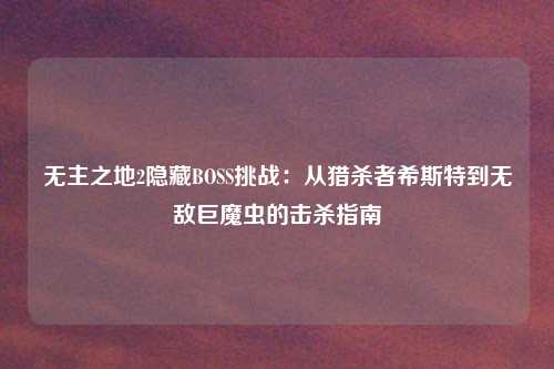 无主之地2隐藏BOSS挑战：从猎杀者希斯特到无敌巨魔虫的击杀指南