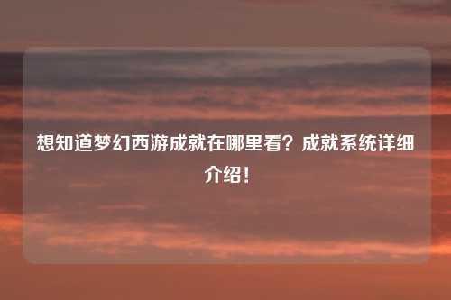 想知道梦幻西游成就在哪里看？成就系统详细介绍！
