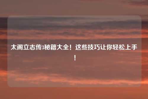 太阁立志传3秘籍大全！这些技巧让你轻松上手！