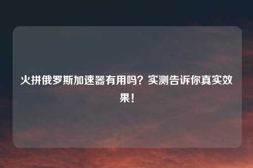 火拼俄罗斯加速器有用吗？实测告诉你真实效果！