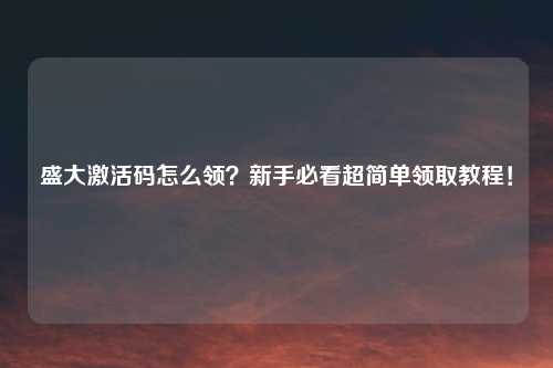 盛大激活码怎么领？新手必看超简单领取教程！