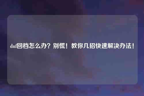 dnf回档怎么办？别慌！教你几招快速解决办法！