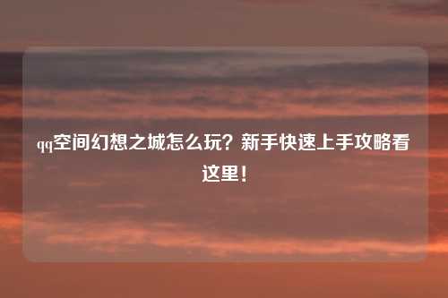 qq空间幻想之城怎么玩？新手快速上手攻略看这里！