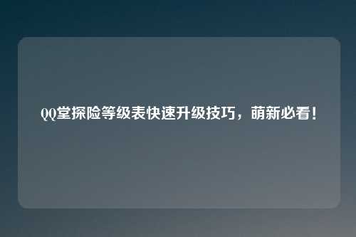 QQ堂探险等级表快速升级技巧，萌新必看！