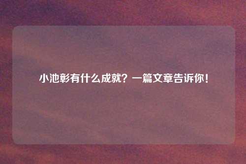 小池彰有什么成就？一篇文章告诉你！