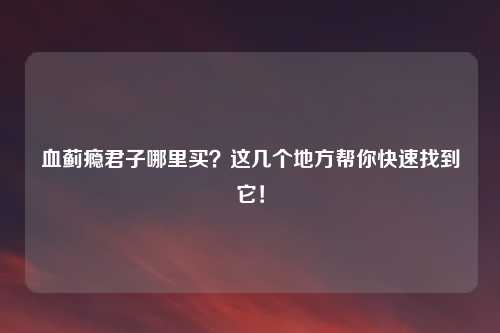 血蓟瘾君子哪里买？这几个地方帮你快速找到它！