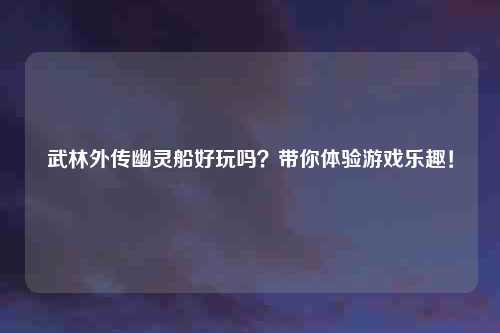 武林外传幽灵船好玩吗？带你体验游戏乐趣！