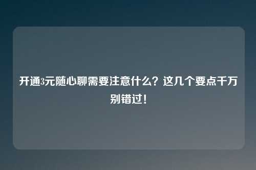 开通3元随心聊需要注意什么？这几个要点千万别错过！