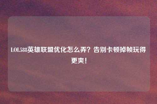 LOL588英雄联盟优化怎么弄？告别卡顿掉帧玩得更爽！