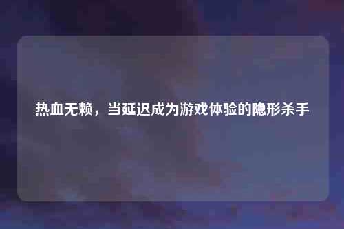 热血无赖，当延迟成为游戏体验的隐形杀手