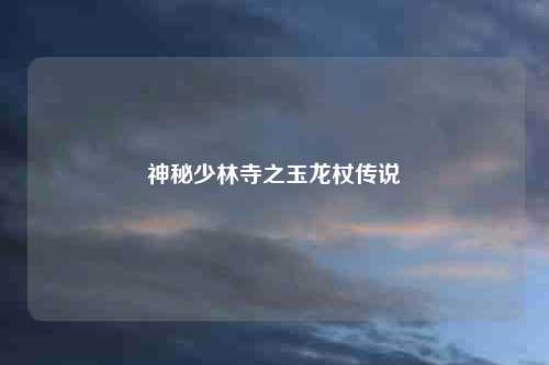 神秘少林寺之玉龙杖传说