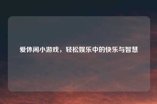 爱休闲小游戏，轻松娱乐中的快乐与智慧
