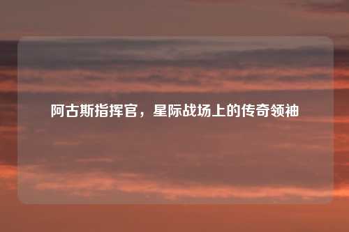 阿古斯指挥官，星际战场上的传奇领袖