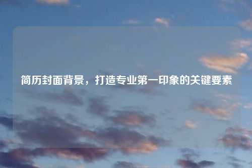 简历封面背景，打造专业第一印象的关键要素